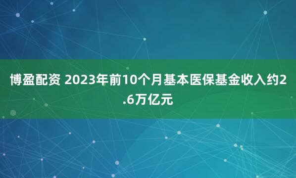博盈配资 2023年前10个月基本医保基金收入约2.6万亿元