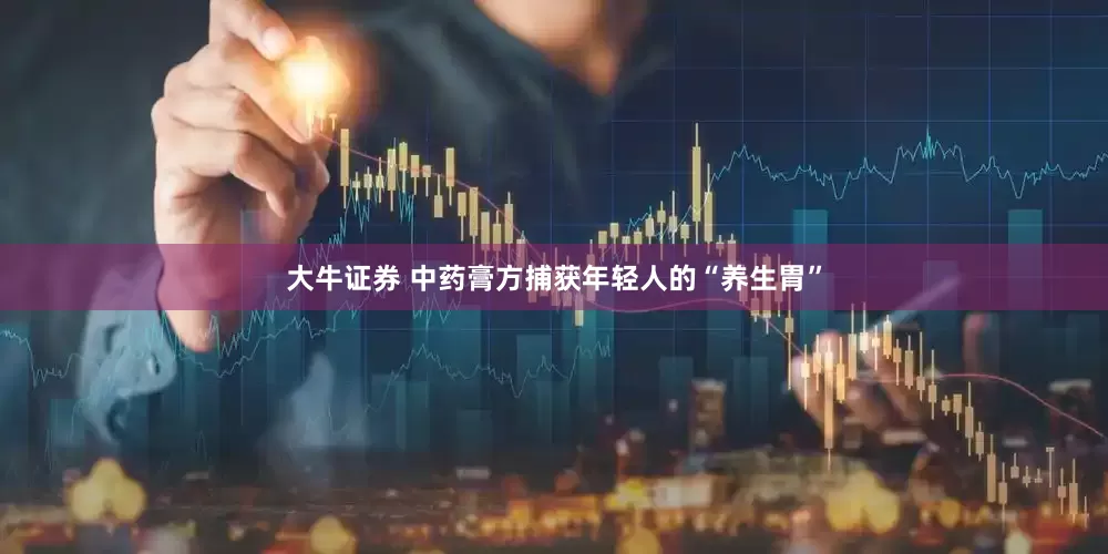 大牛证券 中药膏方捕获年轻人的“养生胃”