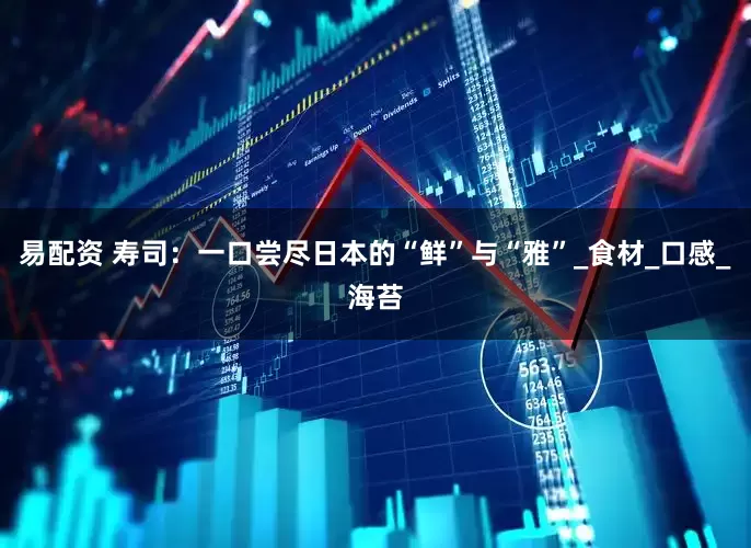 易配资 寿司：一口尝尽日本的“鲜”与“雅”_食材_口感_海苔