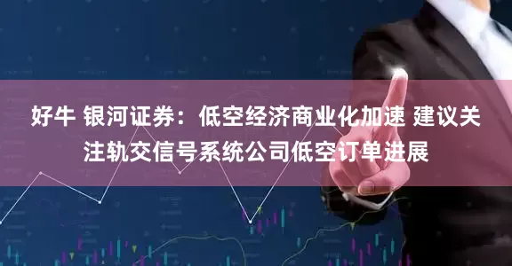 好牛 银河证券：低空经济商业化加速 建议关注轨交信号系统公司低空订单进展