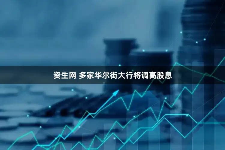 资生网 多家华尔街大行将调高股息