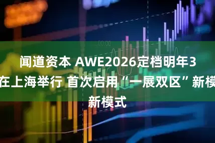闻道资本 AWE2026定档明年3月在上海举行 首次启用“一展双区”新模式