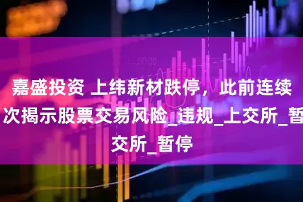 嘉盛投资 上纬新材跌停，此前连续11次揭示股票交易风险_违规_上交所_暂停