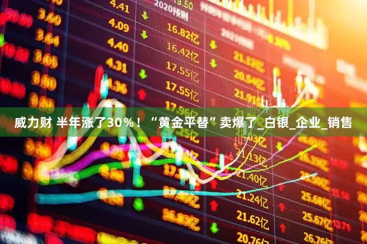 威力财 半年涨了30％！“黄金平替”卖爆了_白银_企业_销售