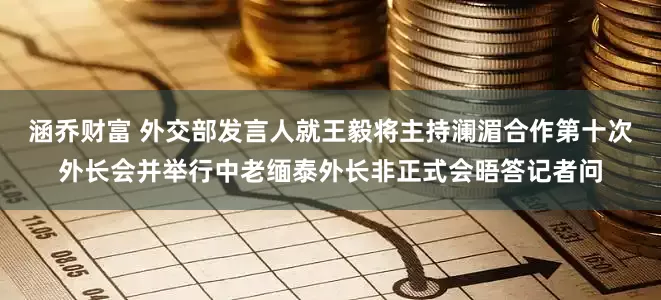 涵乔财富 外交部发言人就王毅将主持澜湄合作第十次外长会并举行中老缅泰外长非正式会晤答记者问
