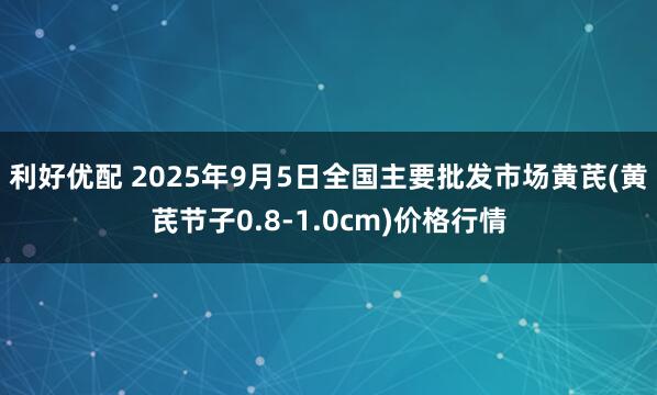 利好优配 2025年9月5日全国主要批发市场黄芪(黄芪节子0.8-1.0cm)价格行情