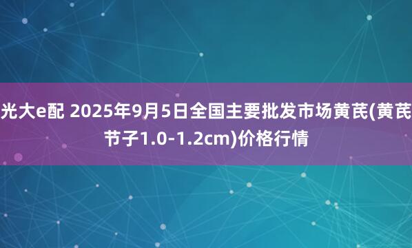 光大e配 2025年9月5日全国主要批发市场黄芪(黄芪节子1.0-1.2cm)价格行情