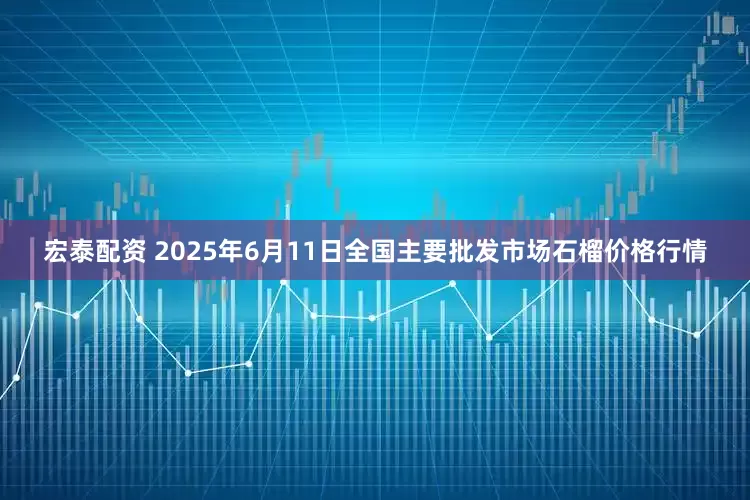 宏泰配资 2025年6月11日全国主要批发市场石榴价格行情