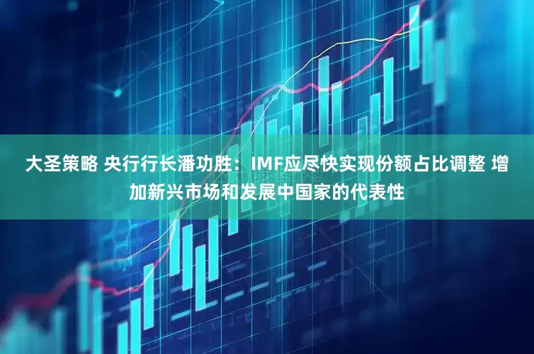 大圣策略 央行行长潘功胜：IMF应尽快实现份额占比调整 增加新兴市场和发展中国家的代表性