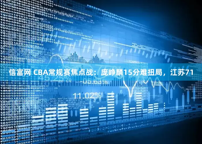 信富网 CBA常规赛焦点战：庞峥麟15分难扭局，江苏71