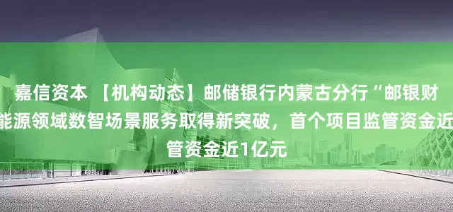 嘉信资本 【机构动态】邮储银行内蒙古分行“邮银财管+”能源领域数智场景服务取得新突破，首个项目监管资金近1亿元