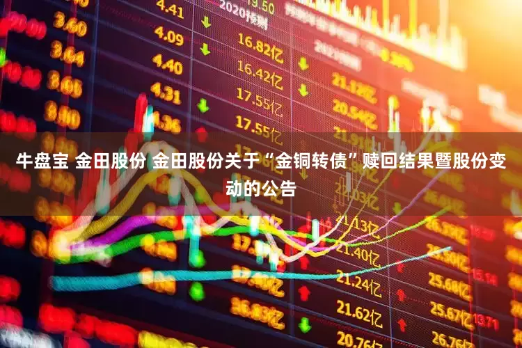 牛盘宝 金田股份 金田股份关于“金铜转债”赎回结果暨股份变动的公告