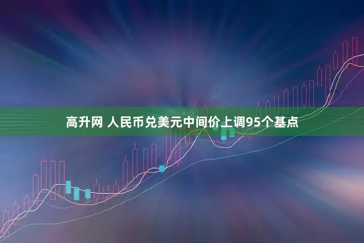 高升网 人民币兑美元中间价上调95个基点