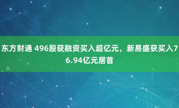 东方财通 496股获融资买入超亿元，新易盛获买入76.94亿元居首